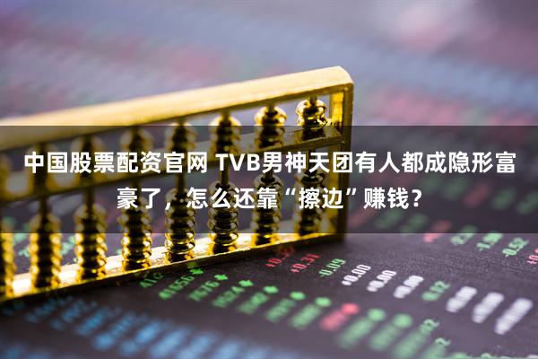 中国股票配资官网 TVB男神天团有人都成隐形富豪了，怎么还靠“擦边”赚钱？