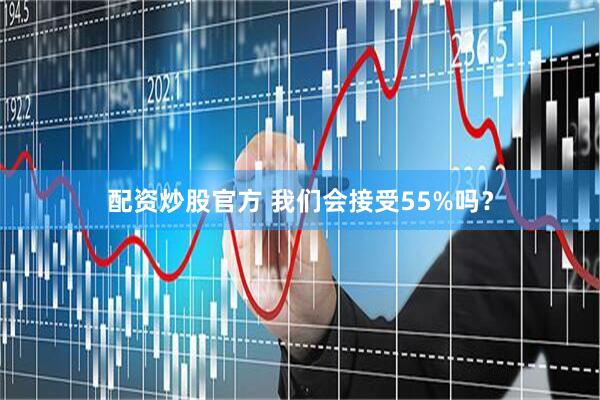配资炒股官方 我们会接受55%吗？