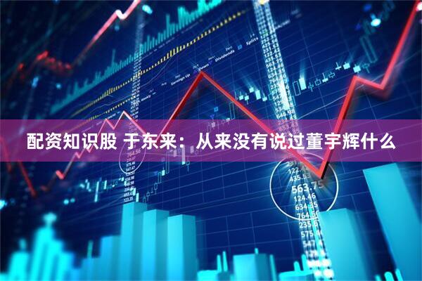 配资知识股 于东来：从来没有说过董宇辉什么