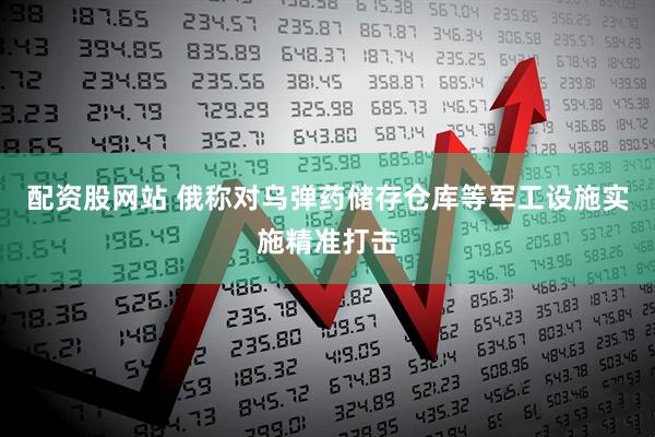 配资股网站 俄称对乌弹药储存仓库等军工设施实施精准打击