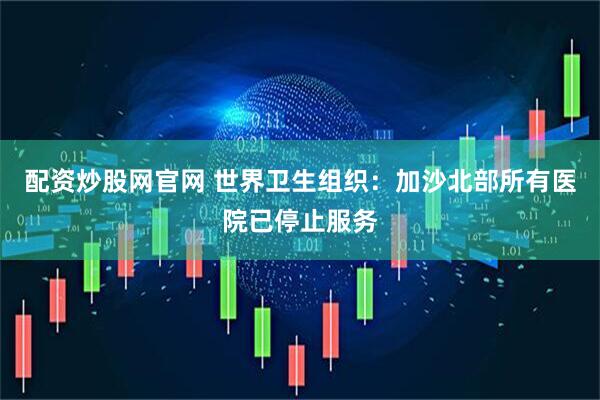 配资炒股网官网 世界卫生组织：加沙北部所有医院已停止服务