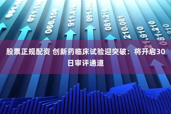 股票正规配资 创新药临床试验迎突破：将开启30日审评通道